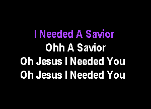 I Needed A Savior
Ohh A Savior

Oh Jesus I Needed You
Oh Jesus I Needed You