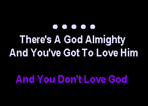 OOOOO

There's A God Almighty
And You've Got To Love Him

And You Don't Love God