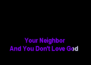 Your Neighbor
And You Don't Love God