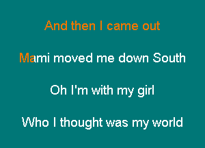 And then I came out
Marni moved me down South

Oh I'm with my girl

Who I thought was my world