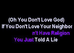 (Oh You Don't Lc
While You Hate Your Neighbor

Then You Don't Have Religion
You Just Told A Lie