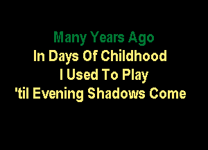 Many Years Ago
In Days Of Childhood
I Used To Play

'til Evening Shadows Come