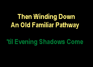 Then Winding Down
An Old Familiar Pathway

'til Evening Shadows Come