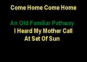 Come Home Come Home

An Old Familiar Pathway
I Heard My Mother Call

At Set Of Sun