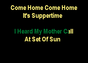 Come Home Come Home
It's Suppertime

I Heard My Mother Call
At Set Of Sun