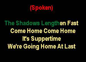 (Spoken)

The Shadows Lengthen Fast
Come Home Come Home
It's Suppertime
We're Going Home At Last
