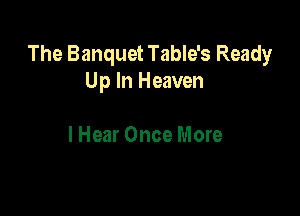 The Banquet Table's Ready
Up In Heaven

I Hear Once More
