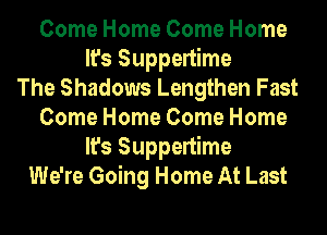 Come Home Come Home
It's Suppertime
The Shadows Lengthen Fast
Come Home Come Home
It's Suppertime
We're Going Home At Last