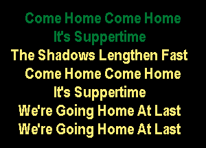 Come Home Come Home
It's Suppertime
The Shadows Lengthen Fast
Come Home Come Home
It's Suppertime
We're Going Home At Last
We're Going Home At Last