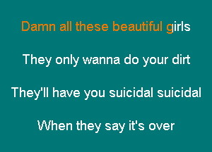 Damn all these beautiful girls
They only wanna do your dirt
They'll have you suicidal suicidal

When they say it's over