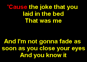 'Cause the joke that you
laid in the bed
That was me

And I'm not gonna fade as
soon as you close your eyes
And you know it