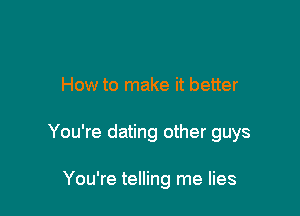 How to make it better

You're dating other guys

You're telling me lies