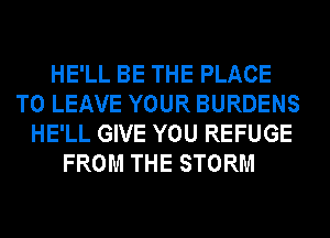 HE'LL BE THE PLACE
TO LEAVE YOUR BURDENS
HE'LL GIVE YOU REFUGE
FROM THE STORM