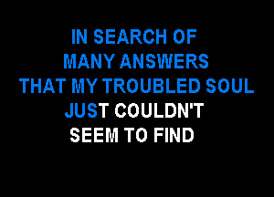IN SEARCH OF
MANY ANSWERS
THAT MY TROUBLED SOUL

JUST COULDN'T
SEEM TO FIND