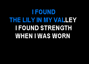 I FOUND
THE LILY IN MY VALLEY
I FOUND STRENGTH

WHEN IWAS WORN
