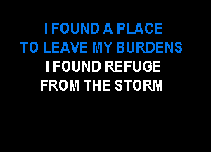 IFOUNDA PLACE
TO LEAVE MY BURDENS

IFOUND REFUGE

FROM THE STORM