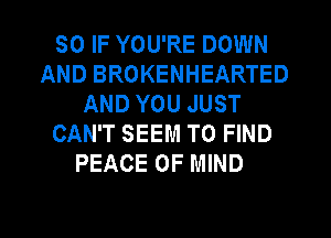 SO IF YOU'RE DOWN
AND BROKENHEARTED
AND YOU JUST
CAN'T SEEM TO FIND
PEACE OF MIND