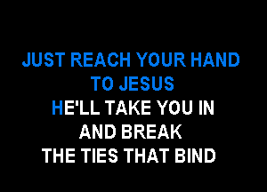 JUST REACH YOUR HAND
T0 JESUS

HE'LL TAKE YOU IN
AND BREAK
THE TIES THAT BIND