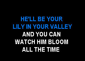 HE'LL BE YOUR
LILY IN YOUR VALLEY

AND YOU CAN
WATCH HIM BLOOM
ALL THE TIME