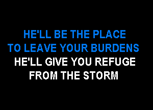 HE'LL BE THE PLACE
TO LEAVE YOUR BURDENS
HE'LL GIVE YOU REFUGE
FROM THE STORM