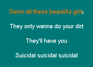 Damn all these beautiful girls

They only wanna do your dirt

They'll have you

Suicidal suicidal suicidal