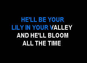 HE'LL BE YOUR
LILY IN YOUR VALLEY

AND HE'LL BLOOM
ALL THE TIME