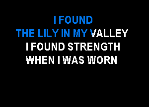 I FOUND
THE LILY IN MY VALLEY
I FOUND STRENGTH

WHEN IWAS WORN