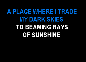 A PLACE WHERE ITRADE
MY DARK SKIES
T0 BEAMING RAYS

0F SUNSHINE