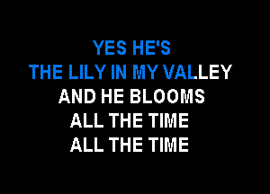 YES HE'S
THE LILY IN MY VALLEY
AND HE BLOOMS

ALL THE TIME
ALL THE TIME