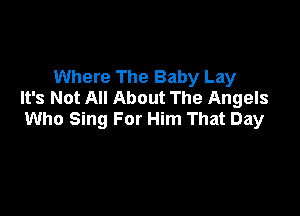 Where The Baby Lay
It's Not All About The Angels

Who Sing For Him That Day