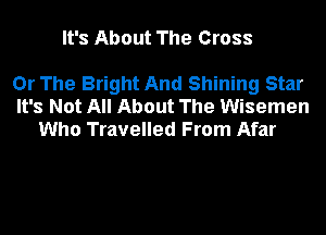 It's About The Cross

Or The Bright And Shining Star
It's Not All About The Wisemen

Who Travelled From Afar