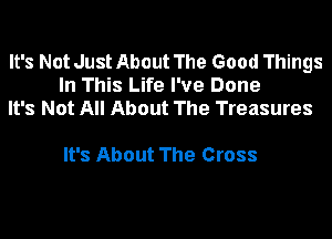 It's Not Just About The Good Things
In This Life I've Done
It's Not All About The Treasures

It's About The Cross