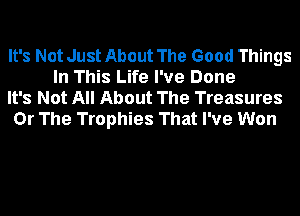 It's Not Just About The Good Things
In This Life I've Done
It's Not All About The Treasures
Or The Trophies That I've Won
