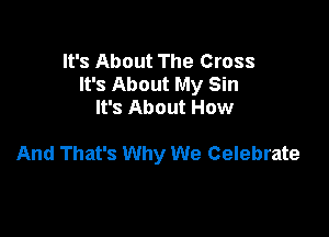 It's About The Cross
It's About My Sin
It's About How

And That's Why We Celebrate