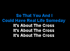 50 That You And I
Could Have Real Life Someday
It's About The Cross

It's About The Cross
It's About The Cross