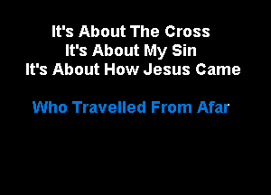 It's About The Cross
It's About My Sin
It's About How Jesus Came

Who Travelled From Afar