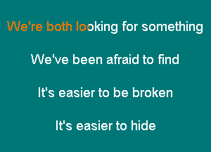 We're both looking for something
We've been afraid to find
It's easier to be broken

It's easier to hide