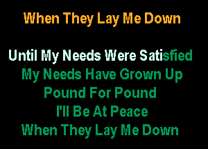 When They Lay Me Down

Until My Needs Were Satisfied
My Needs Have Grown Up
Pound For Pound
I'll Be At Peace
When They Lay Me Down