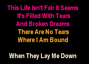 This Life Isn't Fair It Seems
It's Filled With Tears
And Broken Dreams

There Are No Tears
Where I Am Bound

When They Lay Me Down