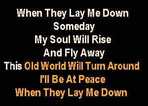 When They Lay Me Down
Someday
My Soul Will Rise
And Fly Away

This Old World Will Turn Around
I'll Be At Peace
When They Lay Me Down