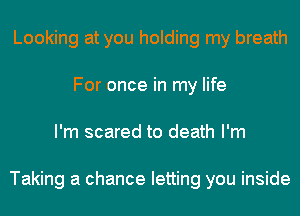 Looking at you holding my breath
For once in my life
I'm scared to death I'm

Taking a chance letting you inside