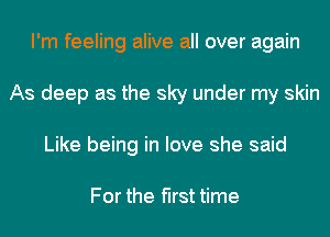 I'm feeling alive all over again
As deep as the sky under my skin
Like being in love she said

For the first time