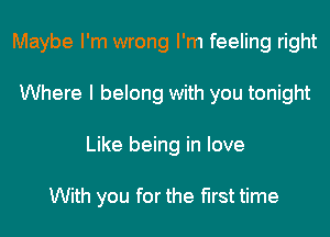 Maybe I'm wrong I'm feeling right
Where I belong with you tonight
Like being in love

With you for the first time