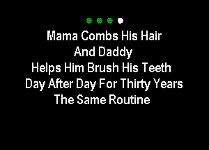 0000

Mama Combs His Hair

And Daddy
Helps Him Brush His Teeth

Day After Day For Thirty Years
The Same Routine