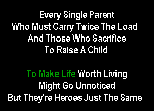 Every Single Parent
Who Must Carry Twice The Load
And Those Who Sacrifice
To Raise A Child

To Make Life Worth Living
Might Go Unnoticed
But They're Heroes Just The Same
