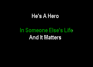 He's A Hero

In Someone Else's Life

And It Matters