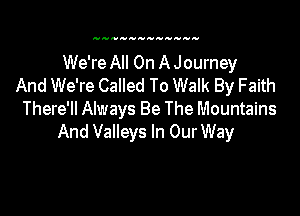 We're All On A Journey
And We're CaIled To Walk By Faith

There'll Always Be The Mountains
And Valleys In Our Way
