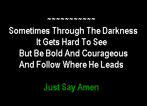 Sometimes Through The Darkness
It Gets Hard To See

But Be Bold And Courageous
And Follow Where He Leads

Just Say Amen