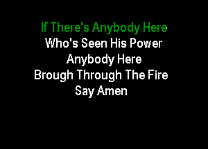 If There's Anybody Here
Who's Seen His Power
Anybody Here

Brough Through The Fire
Say Amen
