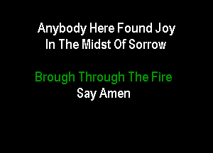 Anybody Here Found Joy
In The Midst 0f Sorrow

Brough Through The Fire
Say Amen